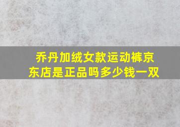 乔丹加绒女款运动裤京东店是正品吗多少钱一双