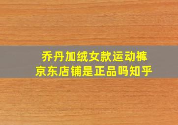 乔丹加绒女款运动裤京东店铺是正品吗知乎