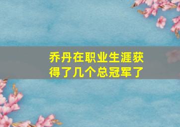 乔丹在职业生涯获得了几个总冠军了