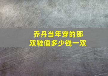 乔丹当年穿的那双鞋值多少钱一双