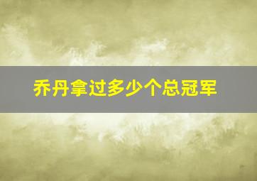 乔丹拿过多少个总冠军