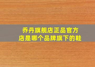 乔丹旗舰店正品官方店是哪个品牌旗下的鞋