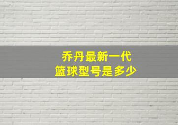 乔丹最新一代篮球型号是多少