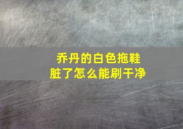 乔丹的白色拖鞋脏了怎么能刷干净