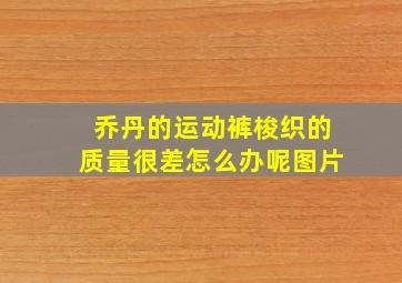 乔丹的运动裤梭织的质量很差怎么办呢图片