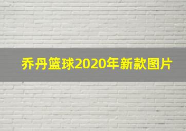 乔丹篮球2020年新款图片