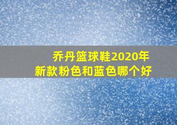 乔丹篮球鞋2020年新款粉色和蓝色哪个好