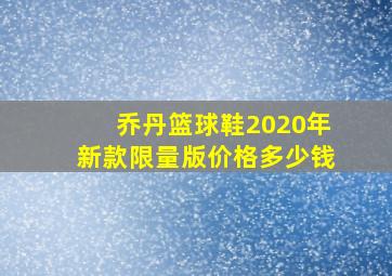 乔丹篮球鞋2020年新款限量版价格多少钱