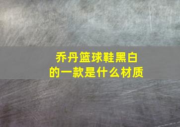 乔丹篮球鞋黑白的一款是什么材质