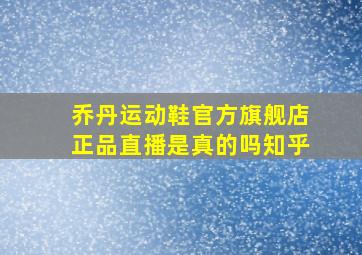 乔丹运动鞋官方旗舰店正品直播是真的吗知乎