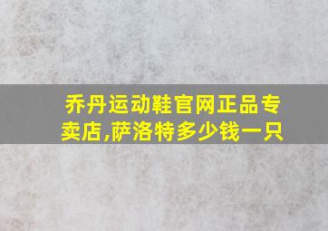 乔丹运动鞋官网正品专卖店,萨洛特多少钱一只