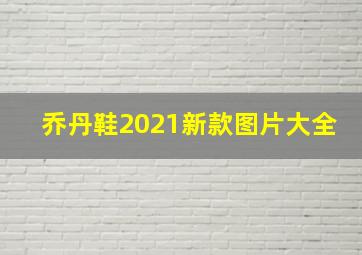 乔丹鞋2021新款图片大全