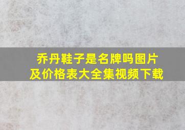 乔丹鞋子是名牌吗图片及价格表大全集视频下载