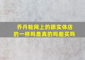 乔丹鞋网上的跟实体店的一样吗是真的吗能买吗