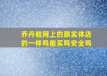 乔丹鞋网上的跟实体店的一样吗能买吗安全吗