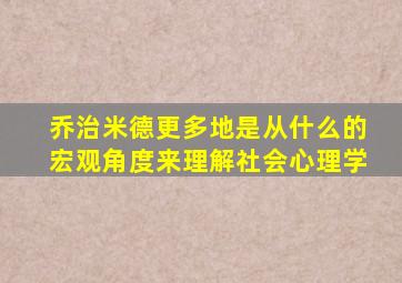 乔治米德更多地是从什么的宏观角度来理解社会心理学