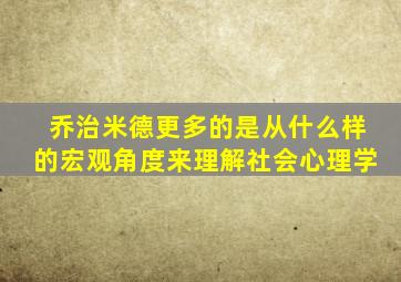 乔治米德更多的是从什么样的宏观角度来理解社会心理学