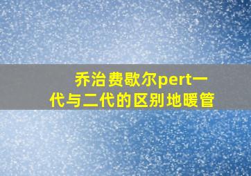 乔治费歇尔pert一代与二代的区别地暖管