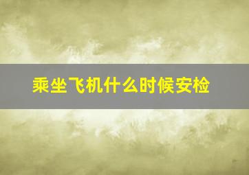 乘坐飞机什么时候安检