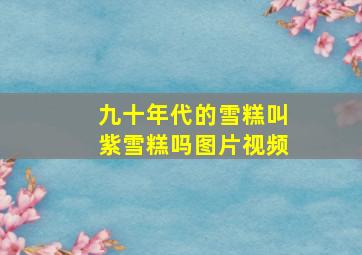 九十年代的雪糕叫紫雪糕吗图片视频