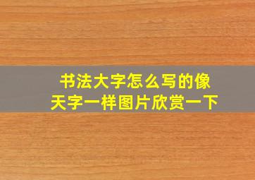 书法大字怎么写的像天字一样图片欣赏一下