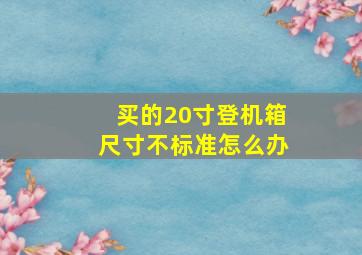 买的20寸登机箱尺寸不标准怎么办