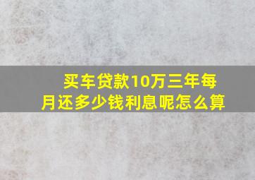 买车贷款10万三年每月还多少钱利息呢怎么算