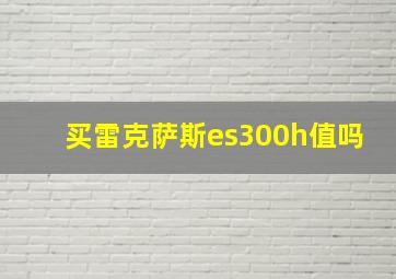 买雷克萨斯es300h值吗