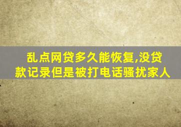 乱点网贷多久能恢复,没贷款记录但是被打电话骚扰家人