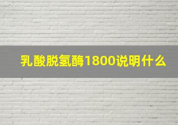 乳酸脱氢酶1800说明什么