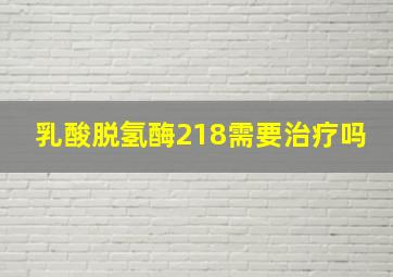 乳酸脱氢酶218需要治疗吗