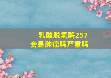 乳酸脱氢酶257会是肿瘤吗严重吗