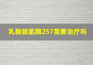 乳酸脱氢酶257需要治疗吗