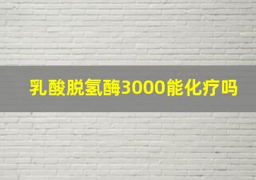 乳酸脱氢酶3000能化疗吗