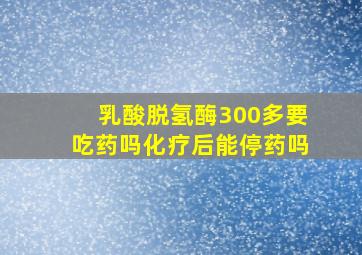 乳酸脱氢酶300多要吃药吗化疗后能停药吗