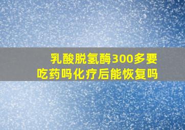 乳酸脱氢酶300多要吃药吗化疗后能恢复吗