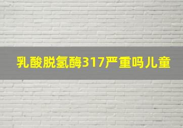 乳酸脱氢酶317严重吗儿童