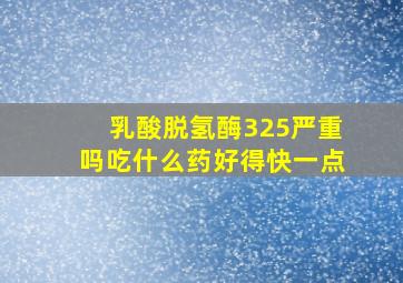 乳酸脱氢酶325严重吗吃什么药好得快一点