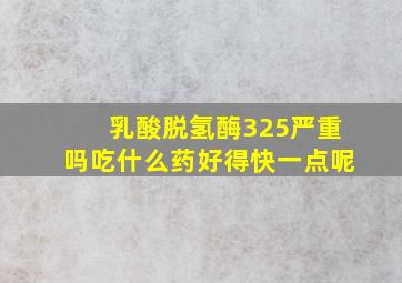 乳酸脱氢酶325严重吗吃什么药好得快一点呢