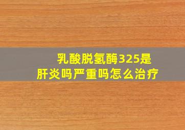 乳酸脱氢酶325是肝炎吗严重吗怎么治疗