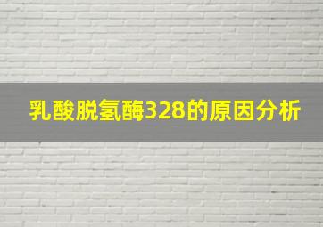 乳酸脱氢酶328的原因分析