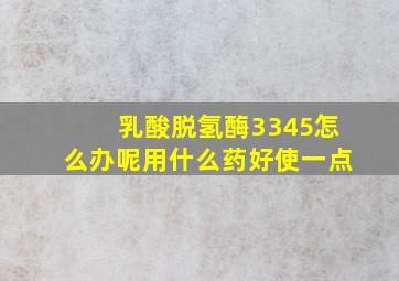 乳酸脱氢酶3345怎么办呢用什么药好使一点