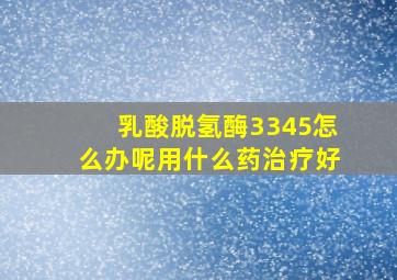 乳酸脱氢酶3345怎么办呢用什么药治疗好