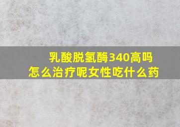 乳酸脱氢酶340高吗怎么治疗呢女性吃什么药