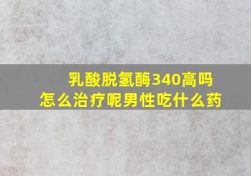 乳酸脱氢酶340高吗怎么治疗呢男性吃什么药