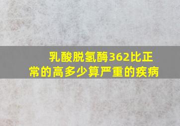 乳酸脱氢酶362比正常的高多少算严重的疾病