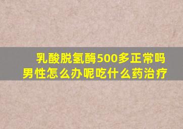 乳酸脱氢酶500多正常吗男性怎么办呢吃什么药治疗