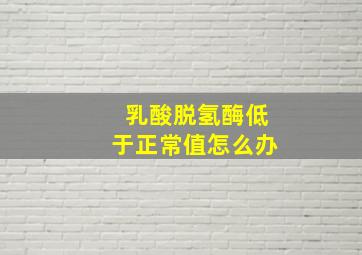 乳酸脱氢酶低于正常值怎么办