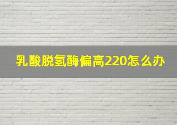 乳酸脱氢酶偏高220怎么办