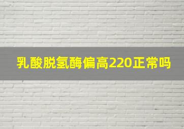 乳酸脱氢酶偏高220正常吗